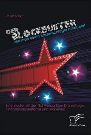 Der Blockbuster: Eine Studie Mit Den Schwerpunkten Dramaturgie, Finanzierungssysteme Und Marke de Robin Seiser