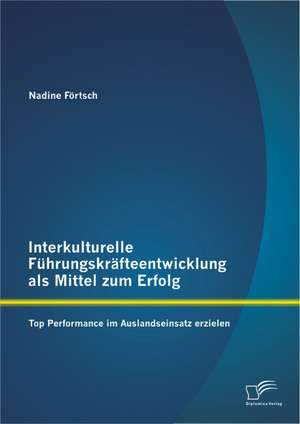 Interkulturelle Fuhrungskrafteentwicklung ALS Mittel Zum Erfolg: Top Performance Im Auslandseinsatz Erzielen de Nadine Förtsch