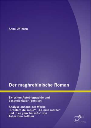 Der Maghrebinische Roman: Analyse Anhand Der Werke L'Enfant de Sable, La Nuit Sacree Und de Anna Uhlhorn