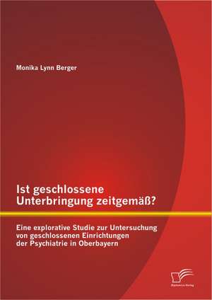 Ist Geschlossene Unterbringung Zeitgem Eine Explorative Studie Zur Untersuchung Von Geschlossenen Einrichtungen Der Psychiatrie in Oberbayern: Die Strategische Einkaufsstattengestaltung Im Kontext Der Konsumentenforschung de Monika Lynn Berger