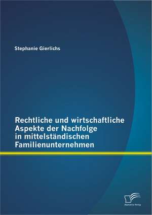 Rechtliche Und Wirtschaftliche Aspekte Der Nachfolge in Mittelstandischen Familienunternehmen: Verbindung Von Wissenschaft Und Praxis Durch Advanced Nursing Practice de Stephanie Gierlichs