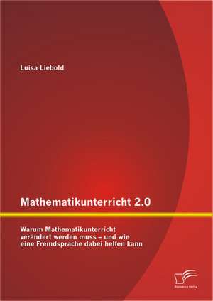 Mathematikunterricht 2.0: Warum Mathematikunterricht Verandert Werden Muss - Und Wie Eine Fremdsprache Dabei Helfen Kann de Luisa Liebold