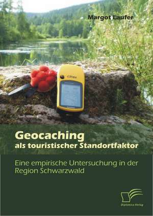 Geocaching ALS Touristischer Standortfaktor: Eine Empirische Untersuchung in Der Region Schwarzwald de Margot Laufer