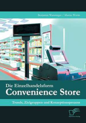 Die Einzelhandelsform Convenience Store: Trends, Zielgruppen Und Konzeptionsprozess de Benjamin Wanninger