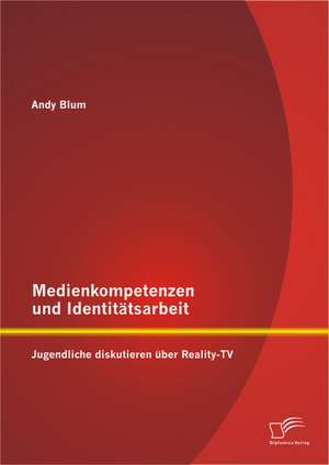 Medienkompetenzen Und Identitatsarbeit: Jugendliche Diskutieren Uber Reality-TV de Andy Blum