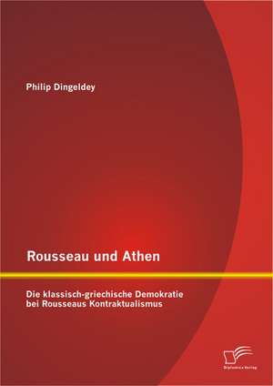 Rousseau Und Athen: Die Klassisch-Griechische Demokratie Bei Rousseaus Kontraktualismus de Philip J. Dingeldey