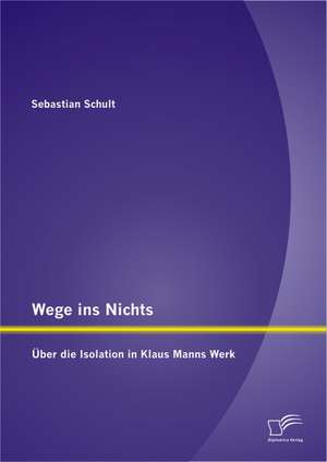 Wege Ins Nichts: Uber Die Isolation in Klaus Manns Werk de Sebastian Schult