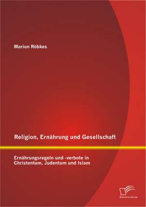 Religion, Ernahrung Und Gesellschaft: Ernahrungsregeln Und -Verbote in Christentum, Judentum Und Islam de Marion Röbkes