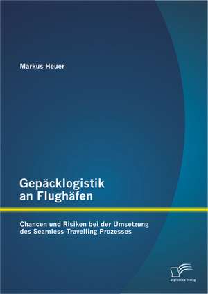 Gepacklogistik an Flughafen: Chancen Und Risiken Bei Der Umsetzung Des Seamless-Travelling Prozesses de Markus Heuer