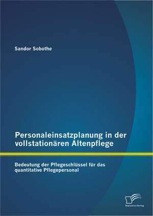 Personaleinsatzplanung in Der Vollstationaren Altenpflege: Bedeutung Der Pflegeschlussel Fur Das Quantitative Pflegepersonal de Sandor Sobothe