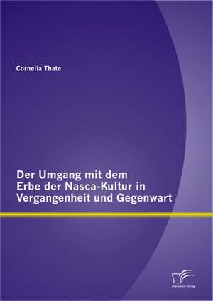 Der Umgang Mit Dem Erbe Der Nasca-Kultur in Vergangenheit Und Gegenwart: Welche Rendite Kann Ich Erzielen? de Cornelia Thate