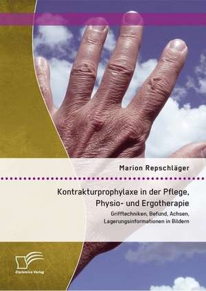 Kontrakturprophylaxe in Der Pflege, Physio- Und Ergotherapie: Grifftechniken, Befund, Achsen, Lagerungsinformationen in Bildern de Marion Repschläger