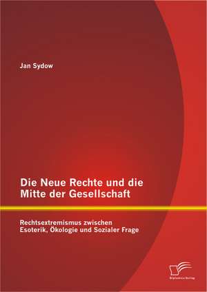 Die Neue Rechte Und Die Mitte Der Gesellschaft: Rechtsextremismus Zwischen Esoterik, Okologie Und Sozialer Frage de Jan Sydow