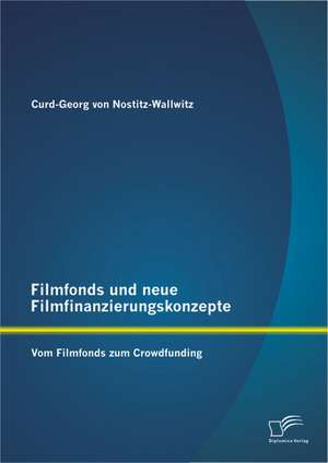 Filmfonds Und Neue Filmfinanzierungskonzepte: Vom Filmfonds Zum Crowdfunding de Curd-Georg von Nostitz-Wallwitz