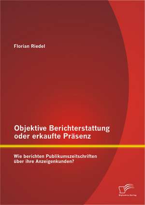 Objektive Berichterstattung Oder Erkaufte Prasenz: Wie Berichten Publikumszeitschriften Uber Ihre Anzeigenkunden? de Florian Riedel