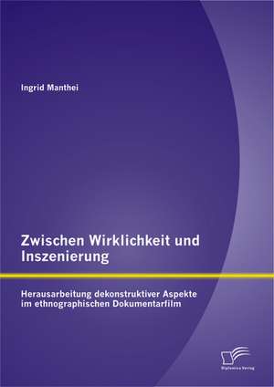 Zwischen Wirklichkeit Und Inszenierung: Herausarbeitung Dekonstruktiver Aspekte Im Ethnographischen Dokumentarfilm de Ingrid Manthei