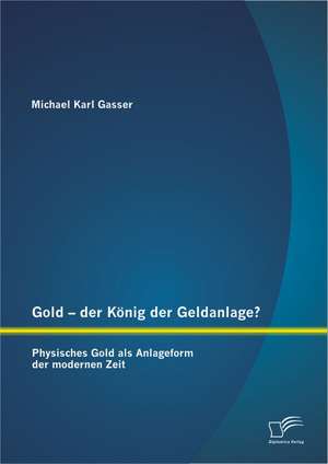 Gold - Der Konig Der Geldanlage? Physisches Gold ALS Anlageform Der Modernen Zeit: Eine Historisch-Systematische Analyse Seiner Entwicklung Von 1869 Bis 1945 de Michael Karl Gasser