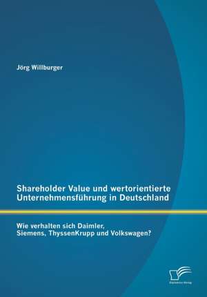 Shareholder Value Und Wertorientierte Unternehmensfuhrung in Deutschland: Wie Verhalten Sich Daimler, Siemens, Thyssenkrupp Und Volkswagen? de Jörg Willburger