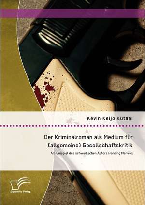 Der Kriminalroman ALS Medium Fur (Allgemeine) Gesellschaftskritik: Am Beispiel Des Schwedischen Autors Henning Mankell de Kevin Keijo Kutani