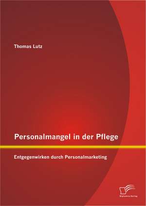 Personalmangel in Der Pflege: Entgegenwirken Durch Personalmarketing de Thomas Lutz