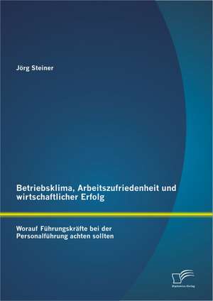 Betriebsklima, Arbeitszufriedenheit Und Wirtschaftlicher Erfolg: Worauf Fuhrungskrafte Bei Der Personalfuhrung Achten Sollten de Jörg Steiner