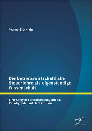 Die Betriebswirtschaftliche Steuerlehre ALS Eigenstandige Wissenschaft: Eine Analyse Der Entwicklungslinien, Paradigmata Und Denkschulen de Yvonne Stöcklein