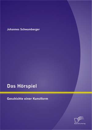 Das Horspiel: Geschichte Einer Kunstform de Johannes Schwamberger