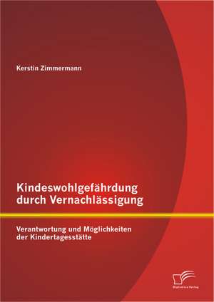 Kindeswohlgefahrdung Durch Vernachlassigung: Verantwortung Und Moglichkeiten Der Kindertagesstatte de Kerstin Zimmermann