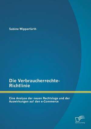 Die Verbraucherrechte-Richtlinie: Eine Analyse Der Neuen Rechtslage Und Der Auswirkungen Auf Den E-Commerce de Sabine Wipperfürth