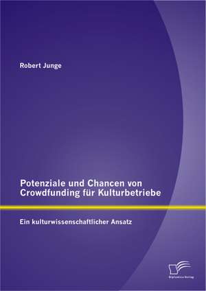 Potenziale Und Chancen Von Crowdfunding Fur Kulturbetriebe: Ein Kulturwissenschaftlicher Ansatz de Robert Junge