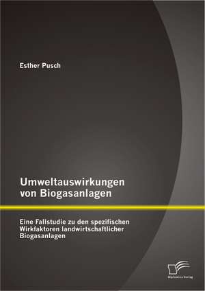 Umweltauswirkungen Von Biogasanlagen: Eine Fallstudie Zu Den Spezifischen Wirkfaktoren Landwirtschaftlicher Biogasanlagen de Esther Pusch