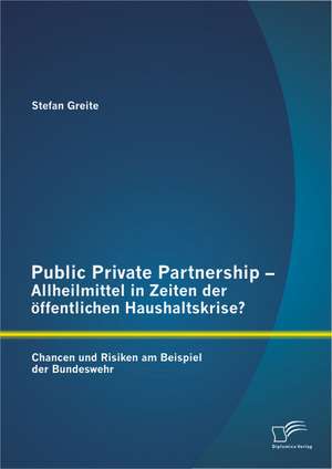 Public Private Partnership - Allheilmittel in Zeiten Der Offentlichen Haushaltskrise? Chancen Und Risiken Am Beispiel Der Bundeswehr: Eine Qualitative Studie Uber Interviews Mit Pfl de Stefan Greite