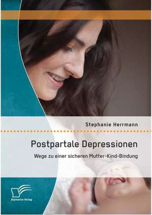 Postpartale Depressionen: Wege Zu Einer Sicheren Mutter-Kind-Bindung de Stephanie Herrmann