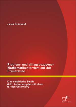 Problem- Und Alltagsbezogener Mathematikunterricht Auf Der Primarstufe: Eine Empirische Studie (Inkl. Lehrerausgabe Mit Ideen Fur Den Unterricht) de Jonas Grünwald