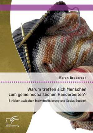 Warum Treffen Sich Menschen Zum Gemeinschaftlichen Handarbeiten?: Stricken Zwischen Individualisierung Und Social Support de Maren Bredereck