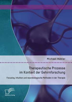 Therapeutische Prozesse Im Kontext Der Gehirnforschung: Focusing, Intuition Und Neurobiologische Methoden in Der Therapie de Michael Hübler