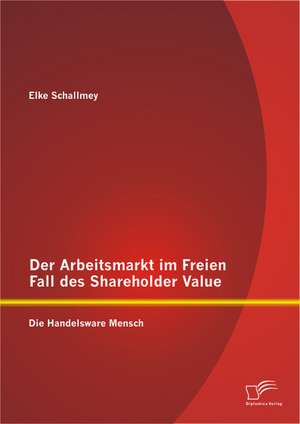 Der Arbeitsmarkt Im Freien Fall Des Shareholder Value: Die Handelsware Mensch de Elke Schallmey