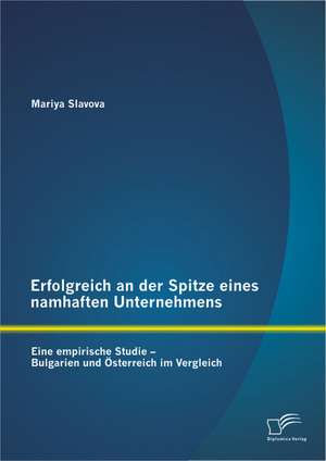 Erfolgreich an Der Spitze Eines Namhaften Unternehmens: Eine Empirische Studie - Bulgarien Und Osterreich Im Vergleich de Mariya Slavova