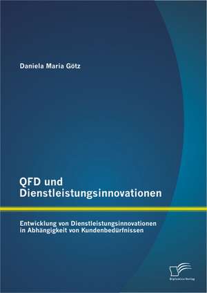 QFD Und Dienstleistungsinnovationen: Entwicklung Von Dienstleistungsinnovationen in Abhangigkeit Von Kundenbedurfnissen de Daniela Maria Götz