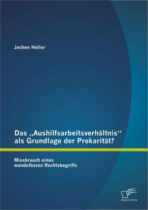 Das Aushilfsarbeitsverhaltnis" ALS Grundlage Der Prekaritat? Missbrauch Eines Wandelbaren Rechtsbegriffs: Grundlagen Und Praktische Umsetzung de Jochen Heller