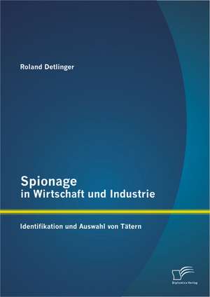 Spionage in Wirtschaft Und Industrie: Identifikation Und Auswahl Von Tatern de Roland Detlinger