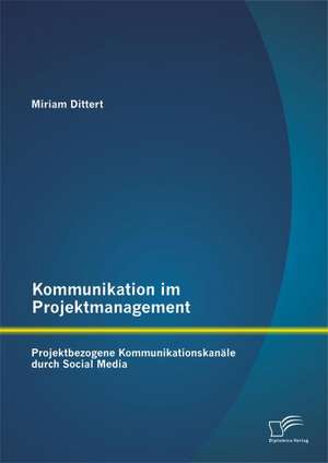 Kommunikation Im Projektmanagement: Projektbezogene Kommunikationskanale Durch Social Media de Miriam Dittert