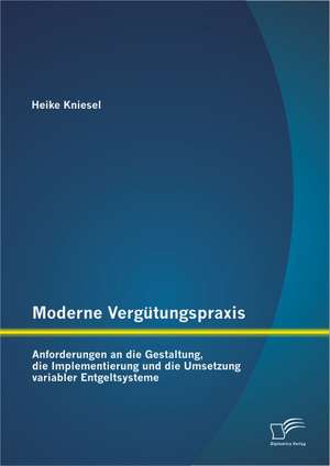 Moderne Vergutungspraxis: Anforderungen an Die Gestaltung, Die Implementierung Und Die Umsetzung Variabler Entgeltsysteme de Heike Kniesel