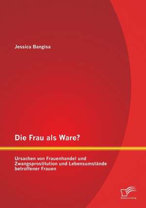 Die Frau ALS Ware? Ursachen Von Frauenhandel Und Zwangsprostitution Und Lebensumstande Betroffener Frauen: Wirtschaftlichkeitsvergleich Nach Der VDI 2067 Unter Einbezug V de Jessica Bangisa