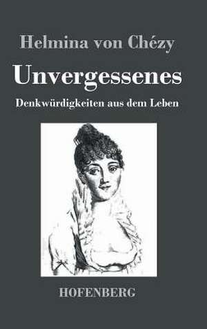 Unvergessenes. Denkwürdigkeiten aus dem Leben de Helmina von Chézy