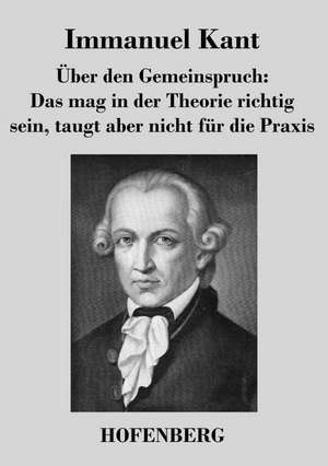 Über den Gemeinspruch: Das mag in der Theorie richtig sein, taugt aber nicht für die Praxis de Immanuel Kant