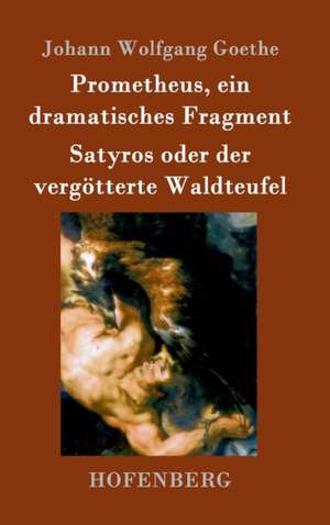 Prometheus, ein dramatisches Fragment / Satyros oder der vergötterte Waldteufel de Johann Wolfgang Goethe