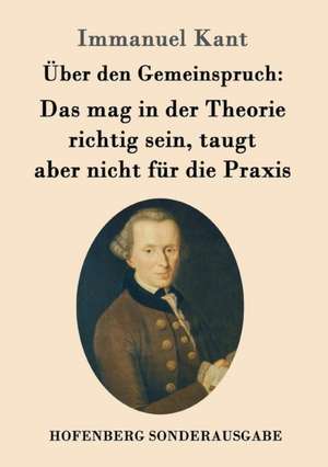 Über den Gemeinspruch: Das mag in der Theorie richtig sein, taugt aber nicht für die Praxis de Immanuel Kant