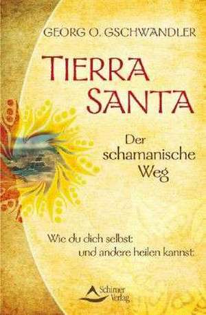 Tierra Santa - Der schamanische Weg de Georg O. Gschwandler