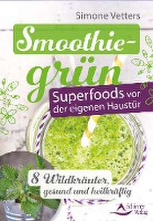 Smoothiegrün - Superfoods vor der eigenen Haustür de Simone Vetters